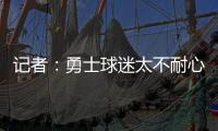 记者：勇士球迷太不耐心了，聪明的勇管最终会让他们高兴的