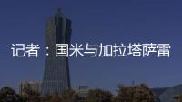 记者：国米与加拉塔萨雷还未谈判恰20交易�	，球员也未提出要离队