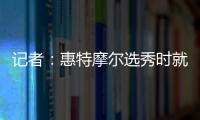 记者�：惠特摩尔选秀时就想加入奇才 他是沃尔和詹姆斯的球迷
