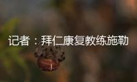记者
：拜仁康复教练施勒塞尔、体能教练克尔特已经离队