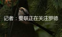 记者：曼联正在关注罗德里戈，球队正在将在边锋位置引援