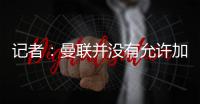记者	：曼联并没有允许加纳乔参加合练，医疗和康复设施可以用