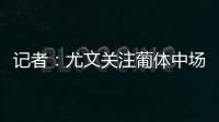 记者
：尤文关注葡体中场尤尔曼德但无意扎卡�，英超多队问价道
