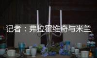 记者：弗拉霍维奇与米兰就待遇问题展开谈判