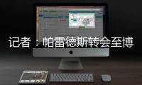 记者	：帕雷德斯转会至博卡青年达成协议，将签下一份三年半合同