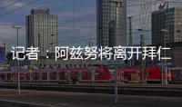 记者	：阿兹努将离开拜仁，未来数小时内与赫塔费签约