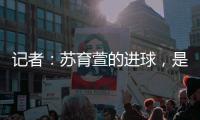 记者
	：苏育萱的进球�，是中国台北在国际A级赛对阵中国女足的首球