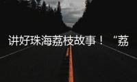 讲好珠海荔枝故事！“荔枝嘉年华”电商助农直播大赛开幕