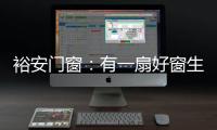 裕安门窗：有一扇好窗生活会更美好