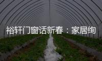 裕轩门窗话新春：家居绚丽多彩，过节红红火火