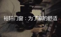 裕轩门窗：为了家的舒适
�，“硬装”不容马虎
