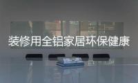 装修用全铝家居环保健康，你更值得选择!