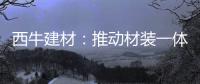 西牛建材：推动材装一体化，打造行业新标杆