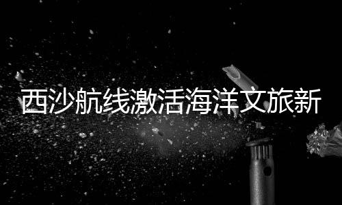西沙新动一声鸣笛后