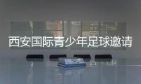 西安国际青少年足球邀请赛首阶段落幕
，下阶段将邀请多国球队
