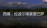 西媒	
：拉波尔塔重塑巴萨管理架构，商业与新闻部门迎来大改革