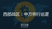 西部战区：中方例行巡逻遭印军非法越线拦阻