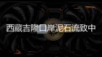 西藏吉隆口岸泥石流致中方17人失联

，均为施工人员