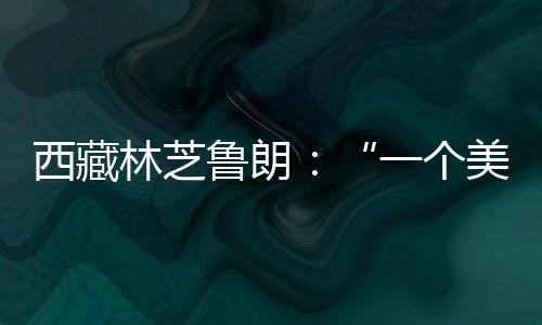 鲁朗藏语意为“龙王谷”