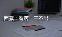 西藏
：看病“三不出” 实现“家门口”就医