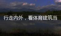 行走内外，看体育建筑当下与未来