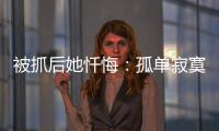 被抓后她忏悔：孤单寂寞的我�，被“感情牌”围猎