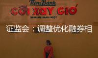 证监会：调整优化融券相关制度�， 取消上市公司高管	、核心员工融券出借