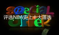 评选NBA史上十大落选秀 范乔丹卡鲁索上榜第一名居然是他？