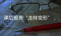 课后服务“走样变形”，新规如何“精准防治”�？