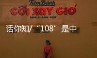 话你知/“108”是中国人的吉祥数字	？