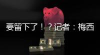 要留下了！	
？记者
：梅西接近续约迈阿密国际，球队承诺补强德保罗