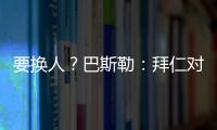 要换人？巴斯勒�：拜仁对埃贝尔不满意，听说拜仁和法鹰总监有联系