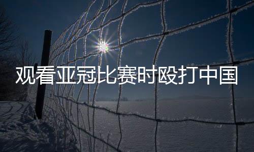 导致这名球迷鼻子骨折