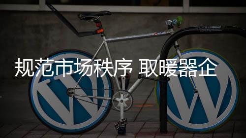 想要规范取暖器市场秩序