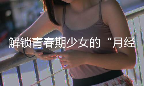 解锁月经像“淘气小孩”