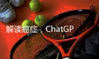 解读癌症
，ChatGPT媲美权威机构