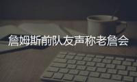 詹姆斯前队友声称老詹会留队
�，但不会在洛杉矶退役