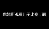詹姆斯观看儿子比赛，面对未来去向提问
，保持沉默