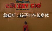 詹姆斯	：孩子们在长身体总会学会如何正确训练 关键在于热爱❤️