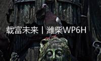 载富未来丨潍柴WP6Hs全能高效，致富不设限