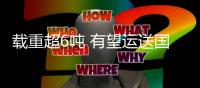 载重超6吨 有望运送国际货物
