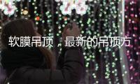 软膜吊顶，最新的吊顶方式，给生活添加与众不同的艺术美感!