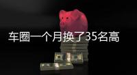 车圈一个月换了35名高管！六大车企集体换防�，东风一口气调整600人