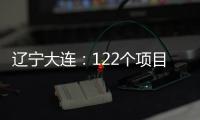 辽宁大连：122个项目集中签约开工 总投资1500亿元