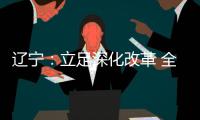 辽宁
：立足深化改革 全面振兴 力争实现新突破
