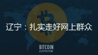 辽宁
：扎实走好网上群众路线 坚持群众在哪里服务到哪里