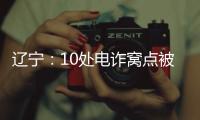 辽宁：10处电诈窝点被警方“一锅端”