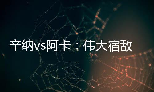 辛纳他俩也是宿敌公开赛时代