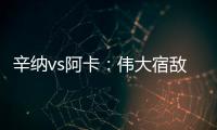 辛纳vs阿卡	�：伟大宿敌如何养成