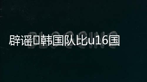 中国U16男足3-4不敌韩国队